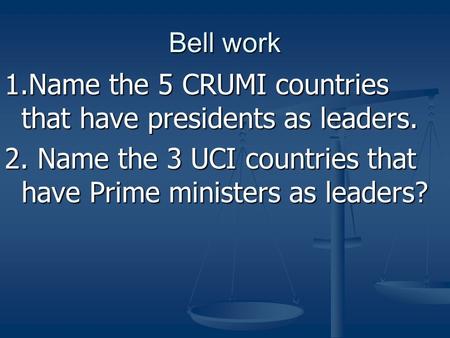 Bell work 1.Name the 5 CRUMI countries that have presidents as leaders. 2. Name the 3 UCI countries that have Prime ministers as leaders?