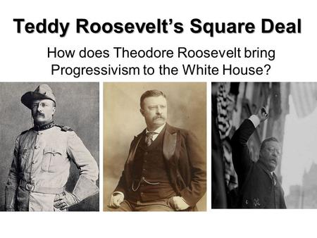 Teddy Roosevelt’s Square Deal How does Theodore Roosevelt bring Progressivism to the White House?