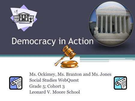 Democracy in Action Ms. Ockimey, Ms. Braxton and Ms. Jones Social Studies WebQuest Grade 5; Cohort 3 Leonard V. Moore School.