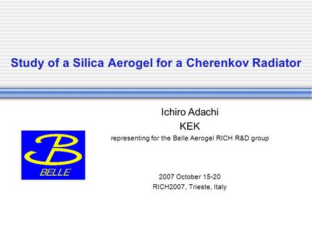 Study of a Silica Aerogel for a Cherenkov Radiator Ichiro Adachi KEK representing for the Belle Aerogel RICH R&D group 2007 October 15-20 RICH2007, Trieste,