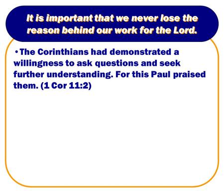 It is important that we never lose the reason behind our work for the Lord. The Corinthians had demonstrated a willingness to ask questions and seek further.