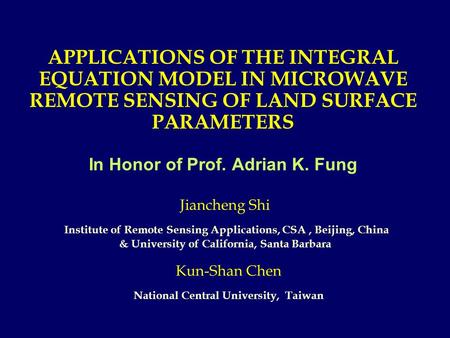 APPLICATIONS OF THE INTEGRAL EQUATION MODEL IN MICROWAVE REMOTE SENSING OF LAND SURFACE PARAMETERS In Honor of Prof. Adrian K. Fung Kun-Shan Chen National.