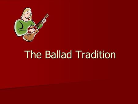 The Ballad Tradition. Why did people sing ballads? A ballad is a form of verse to be sung or recited. It’s usually a dramatic episode in simple narrative.