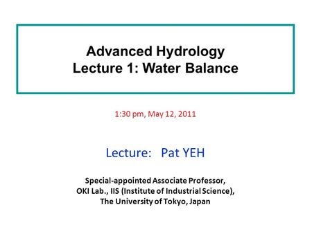 Advanced Hydrology Lecture 1: Water Balance 1:30 pm, May 12, 2011 Lecture: Pat YEH Special-appointed Associate Professor, OKI Lab., IIS (Institute of Industrial.