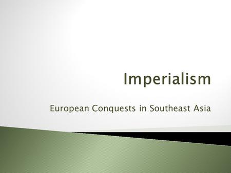 European Conquests in Southeast Asia.  imperialism: the extension of a nation’s power over other lands ◦ includes political, economic & military power.