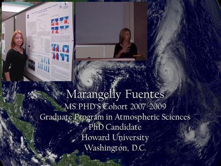 Marangelly Fuentes MS PHD’S Cohort 2007-2009 Graduate Program in Atmospheric Sciences PhD Candidate Howard University Washington, D.C.