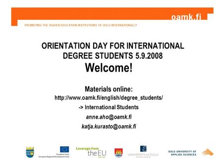 PROMOTING THE HIGHER EDUCATION INSTITUTIONS OF OULU INTERNATIONALLY ORIENTATION DAY FOR INTERNATIONAL DEGREE STUDENTS 5.9.2008 Welcome! Materials online: