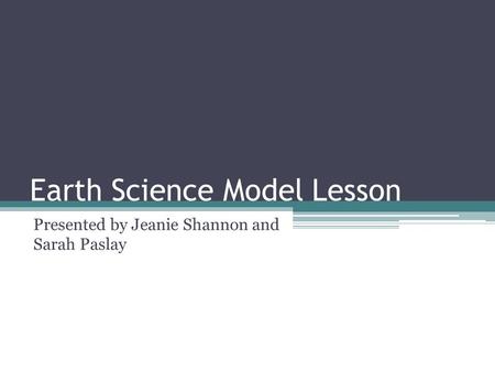 Earth Science Model Lesson Presented by Jeanie Shannon and Sarah Paslay.