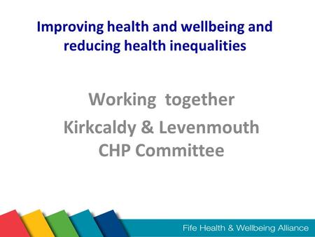 Improving health and wellbeing and reducing health inequalities Working together Kirkcaldy & Levenmouth CHP Committee.