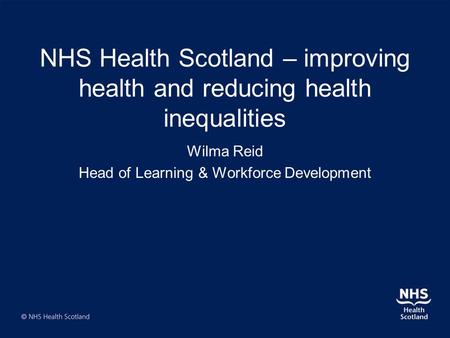 NHS Health Scotland – improving health and reducing health inequalities Wilma Reid Head of Learning & Workforce Development.