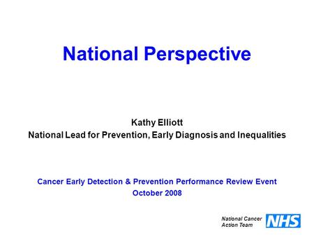 National Perspective Cancer Early Detection & Prevention Performance Review Event October 2008 National Cancer Action Team Kathy Elliott National Lead.