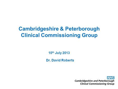Cambridgeshire & Peterborough Clinical Commissioning Group 10 th July 2013 Dr. David Roberts.