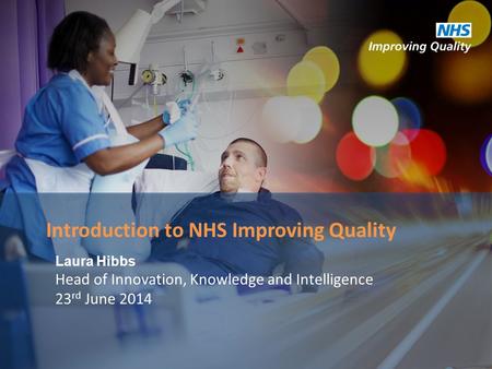 Laura Hibbs Head of Innovation, Knowledge and Intelligence 23 rd June 2014 Introduction to NHS Improving Quality.