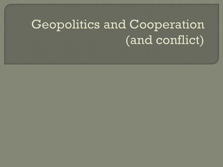 Geopolitics and Cooperation (and conflict).  “The interplay of political, economic, and geographical factors at a national and international level. This.