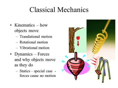Classical Mechanics Kinematics – how objects move –Translational motion –Rotational motion –Vibrational motion Dynamics – Forces and why objects move as.