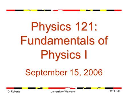 D. Roberts PHYS 121 University of Maryland Physics 121: Fundamentals of Physics I September 15, 2006.