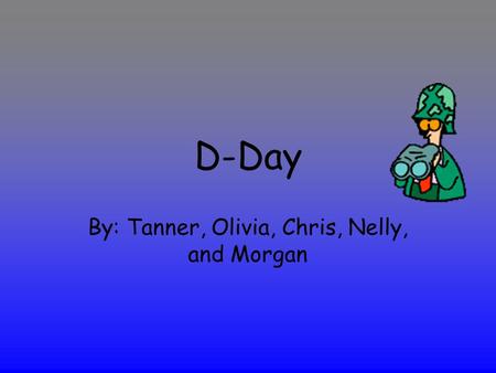 D-Day By: Tanner, Olivia, Chris, Nelly, and Morgan.