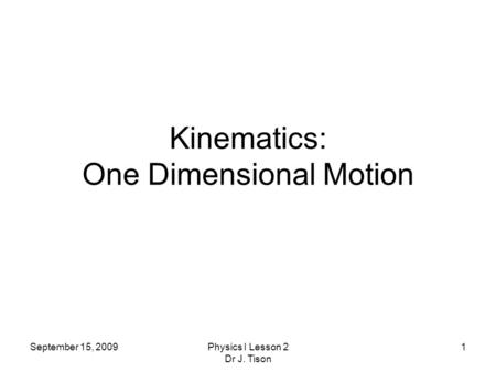 September 15, 2009Physics I Lesson 2 Dr J. Tison 1 Kinematics: One Dimensional Motion.