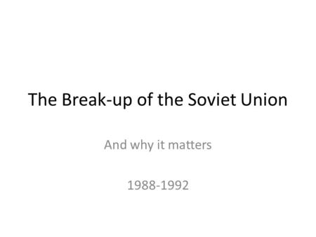 The Break-up of the Soviet Union And why it matters 1988-1992.
