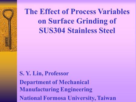 The Effect of Process Variables on Surface Grinding of SUS304 Stainless Steel S. Y. Lin, Professor Department of Mechanical Manufacturing Engineering.