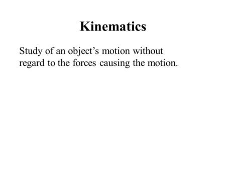 Kinematics Study of an object’s motion without regard to the forces causing the motion.