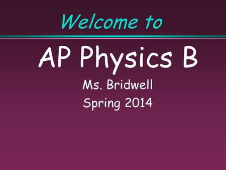 Welcome to AP Physics B Ms. Bridwell Spring 2014.