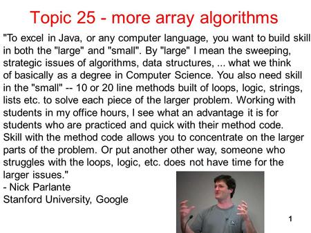 Topic 25 - more array algorithms 1 To excel in Java, or any computer language, you want to build skill in both the large and small. By large I mean.
