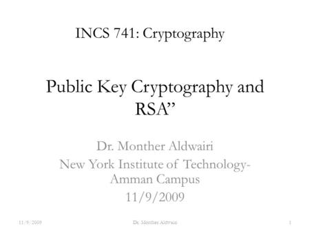 Public Key Cryptography and RSA” Dr. Monther Aldwairi New York Institute of Technology- Amman Campus 11/9/2009 INCS 741: Cryptography 11/9/20091Dr. Monther.