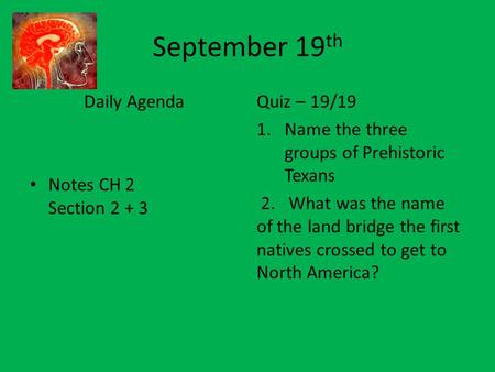 September 19 th Daily Agenda Notes CH 2 Section 2 + 3 Quiz – 19/19 1.Name the three groups of Prehistoric Texans 2. What was the name of the land bridge.