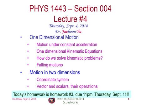 Thursday, Sept. 4, 2014PHYS 1443-004, Fall 2014 Dr. Jaehoon Yu 1 PHYS 1443 – Section 004 Lecture #4 Thursday, Sept. 4, 2014 Dr. Jaehoon Yu Today’s homework.