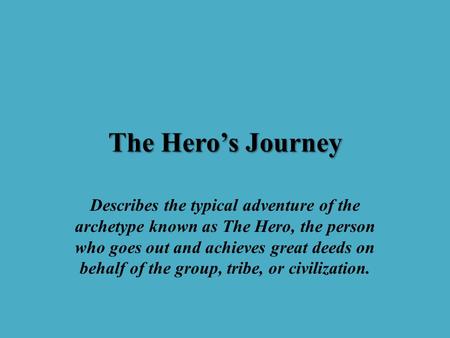 The Hero’s Journey Describes the typical adventure of the archetype known as The Hero, the person who goes out and achieves great deeds on behalf of the.