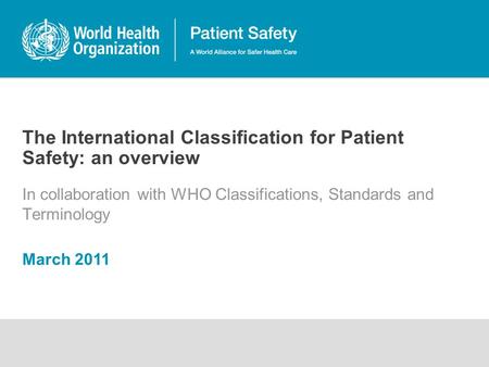 The International Classification for Patient Safety: an overview In collaboration with WHO Classifications, Standards and Terminology March 2011.