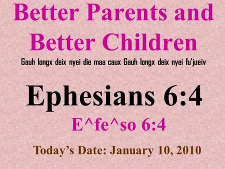 Better Parents and Better Children Gauh longx deix nyei die maa caux Gauh longx deix nyei fu’jueiv Ephesians 6:4 E^fe^so 6:4 Today’s Date: January 10,