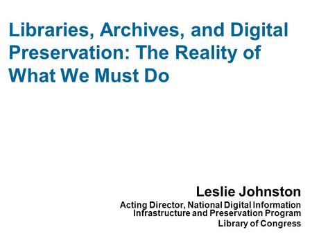 Libraries, Archives, and Digital Preservation: The Reality of What We Must Do Leslie Johnston Acting Director, National Digital Information Infrastructure.