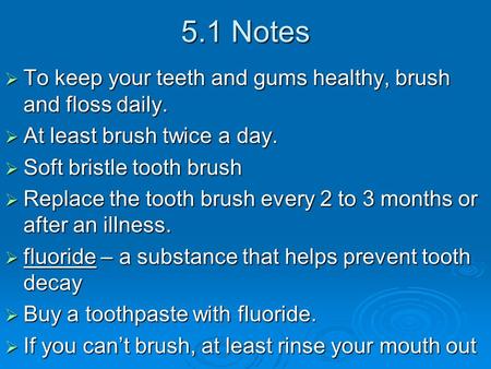 5.1 Notes  To keep your teeth and gums healthy, brush and floss daily.  At least brush twice a day.  Soft bristle tooth brush  Replace the tooth brush.