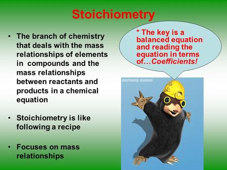 Stoichiometry * The key is a balanced equation and reading the equation in terms of…Coefficients! The branch of chemistry that deals with the mass relationships.
