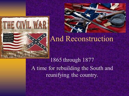 And Reconstruction 1865 through 1877 A time for rebuilding the South and reunifying the country.