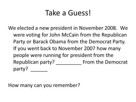 Take a Guess! We elected a new president in November 2008. We were voting for John McCain from the Republican Party or Barack Obama from the Democrat Party.