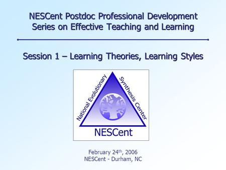 NESCent Postdoc Professional Development Series on Effective Teaching and Learning Session 1 – Learning Theories, Learning Styles February 24 th, 2006.