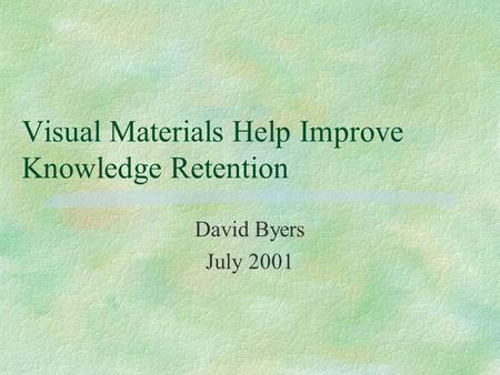 Visual Materials Help Improve Knowledge Retention David Byers July 2001.