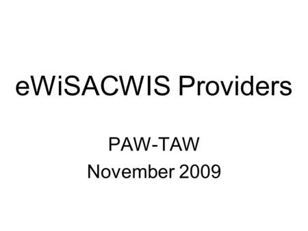 EWiSACWIS Providers PAW-TAW November 2009. Provider Changes – Part I Ability to close provider records –Provider records are no longer active and inactive.