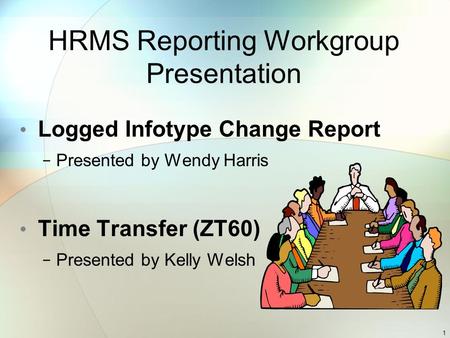 HRMS Reporting Workgroup Presentation Logged Infotype Change Report − Presented by Wendy Harris Time Transfer (ZT60) − Presented by Kelly Welsh 1.
