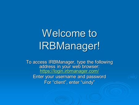 Welcome to IRBManager! To access IRBManager, type the following address in your web browser: https://login.irbmanager.com/ https://login.irbmanager.com/