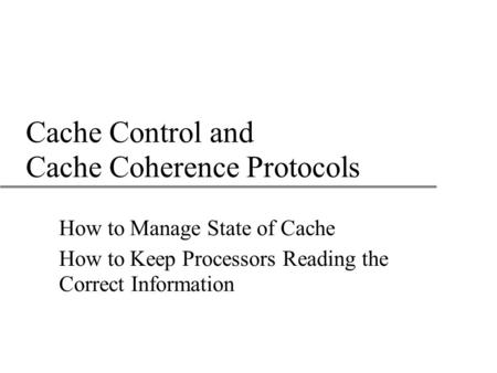 Cache Control and Cache Coherence Protocols How to Manage State of Cache How to Keep Processors Reading the Correct Information.