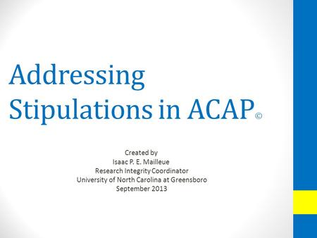 Addressing Stipulations in ACAP © Created by Isaac P. E. Mailleue Research Integrity Coordinator University of North Carolina at Greensboro September 2013.