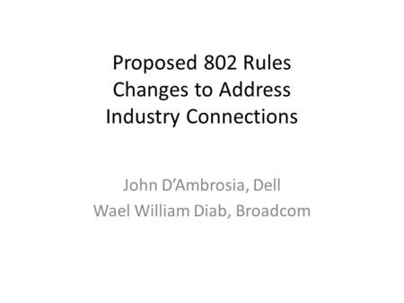 Proposed 802 Rules Changes to Address Industry Connections John D’Ambrosia, Dell Wael William Diab, Broadcom.