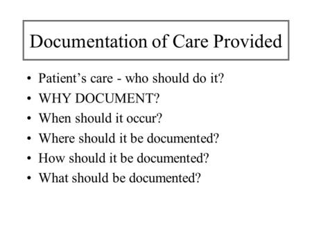 Documentation of Care Provided Patient’s care - who should do it? WHY DOCUMENT? When should it occur? Where should it be documented? How should it be documented?