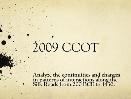 2009 CCOT Analyze the continuities and changes in patterns of interactions along the Silk Roads from 200 BCE to 1450.