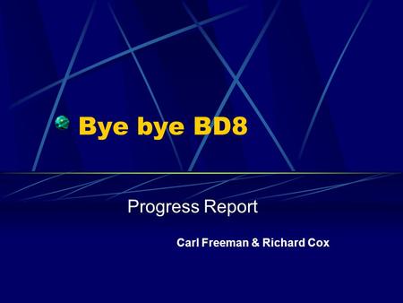 Bye bye BD8 Progress Report Carl Freeman & Richard Cox.