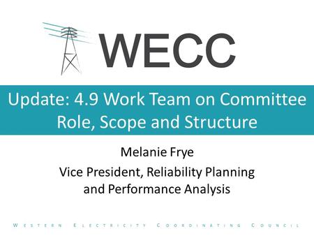 Update: 4.9 Work Team on Committee Role, Scope and Structure Melanie Frye Vice President, Reliability Planning and Performance Analysis W ESTERN E LECTRICITY.